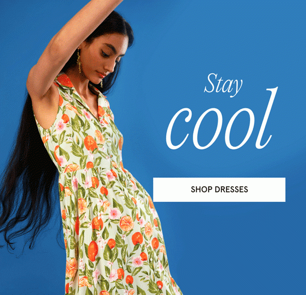 Stay cool. SHOP DRESSES