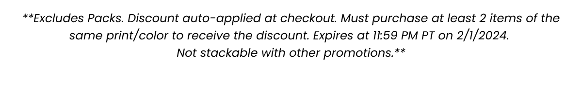 **Excludes Packs. Discount auto-applied at checkout. Must purchase at least 2 items of the same print/color to receive the discount. Expires at 11:59 PM PT on 2/1/2024. Not stackable with other promotions.**