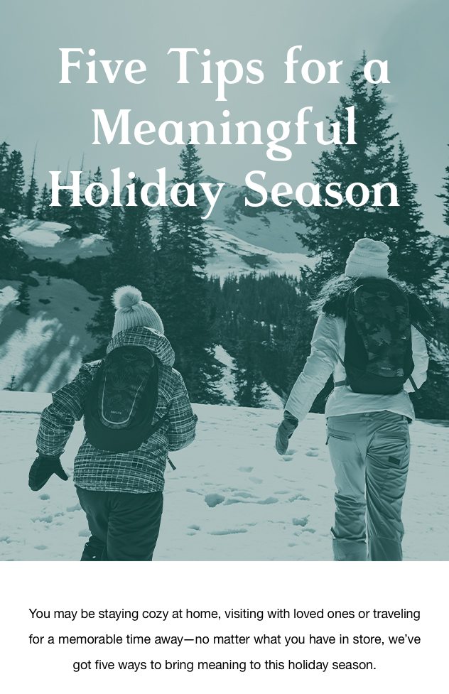 Five Tips for a Meaningful Holiday Season: You may be staying cozy at home, visiting with loved ones or traveling for a memorable time away—no matter what you have in store, we’ve got five ways to bring meaning to this holiday season.  