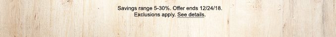 Savings range 5-30%. Offer ends 12/24/18. Exclusions apply. See details.