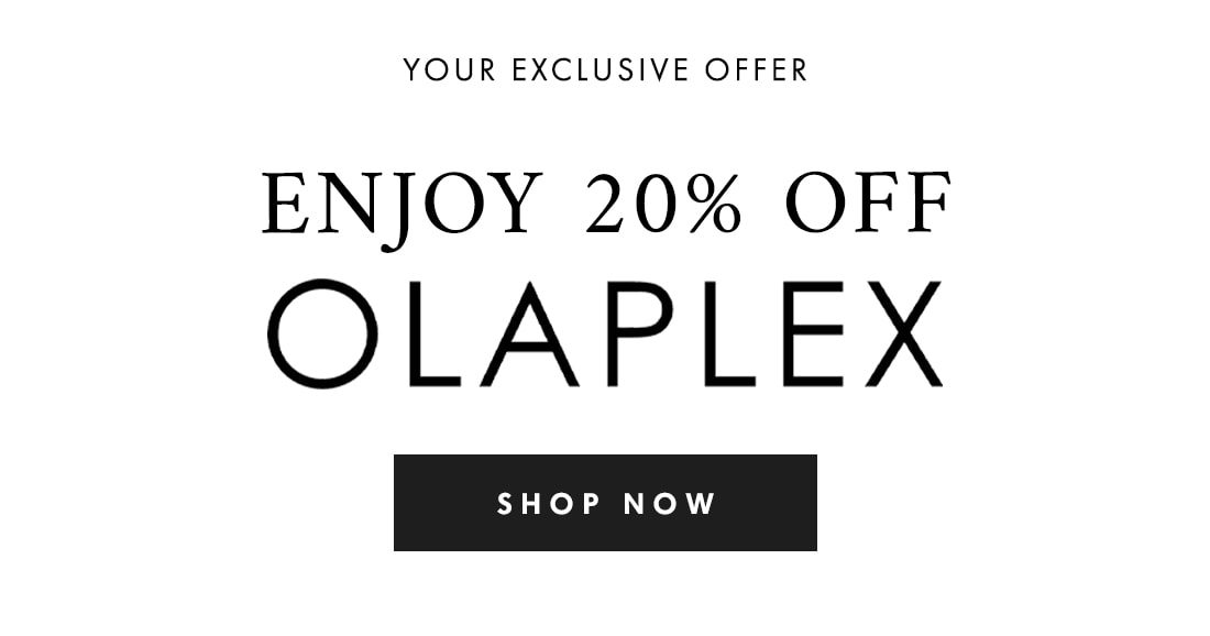 YOUR EXCLUSIVE OFFER ENJOY 20% OFF OLAPLEX SHOP NOW