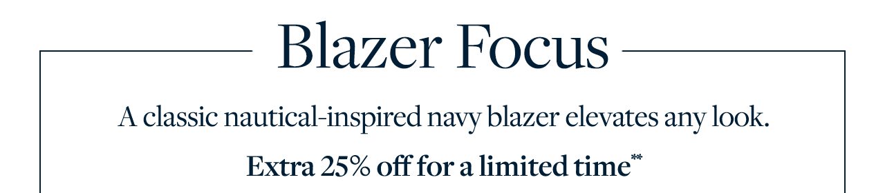 Blazer Focus A classic nautical-inspired navy blazer elevates any look. Extra 25% off for a limited time