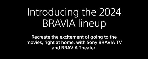 Introducing the 2024 BRAVIA lineup | Recreate the excitement of going to the movies, right at home, with Sony BRAVIA TV and BRAVIA Theater.