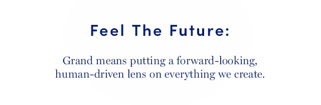 Feel The Future: Grand means putting a forward-looking, human-driven lens on everything we create.