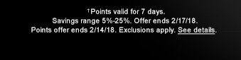 Points valid for 7 days. Savings range 5% - 25%. Offer ends 2/17/18. Points offer ends 2/14/18. Exclusions apply. See details.