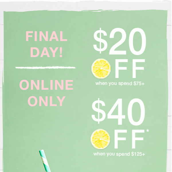 Final day! Online only. $20 off when you spend $75+. $40 off* when you spend $125+.