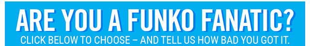 Are you a Funko fanatic? Vote now - and tell us how bad you got it.