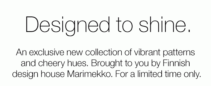 Designed to shine. An exclusive new collection of vibrant patterns and cheery hues. Brought to you by Finnish design house Marimekko. For a limited time only.
