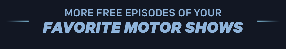 MORE FREE EPISODES OF YOUR FAVORITE MOTOR SHOWS