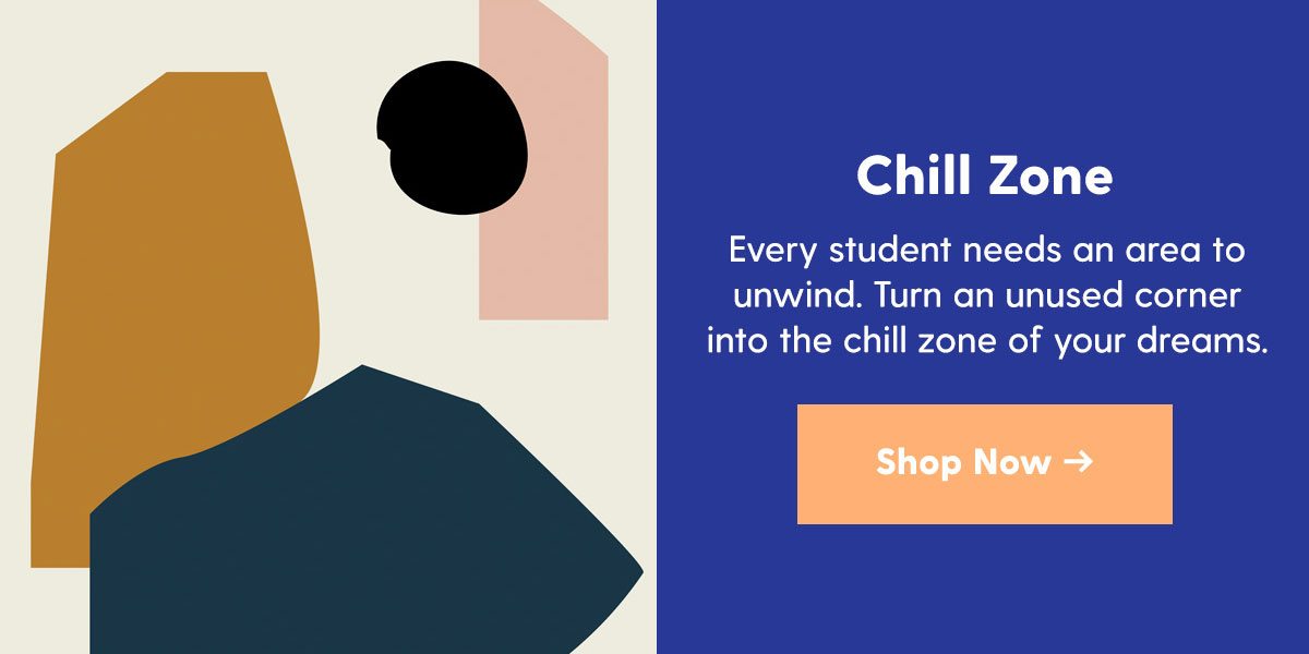  Chill Zone Every student needs an area to unwind. Turn an unused corner into the chill zone of your dreams. > 
