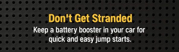 Don't Get Stranded Keep a battery booster in your car for quick and easy jump starts.