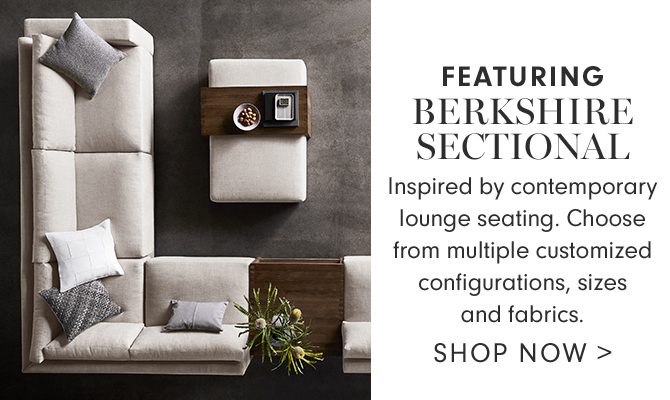 FEATURING BERKSHIRE SECTIONAL - Inspired by contemporary lounge seating. Choose from multiple customized configurations, sizes and fabrics. - SHOP NOW