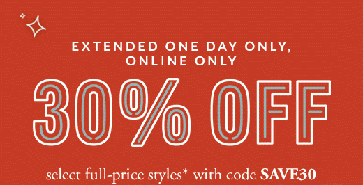 EXTENDED ONE DAY ONLY, ONLINE ONLY | 30 % OFF select full-price styles* with code SAVE30