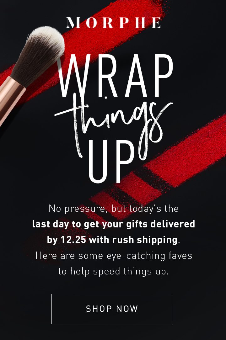 WRAP THINGS UP No pressure, but today’s the last day to get your gifts delivered by 12.25 with rush shipping. Here are some eye-catching faves to help speed things up. SHOP NOW