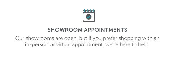 Showroom Appointments | Our showrooms are open, but if you prefer shopping with an in-person or virtual appointment, we're here to help.