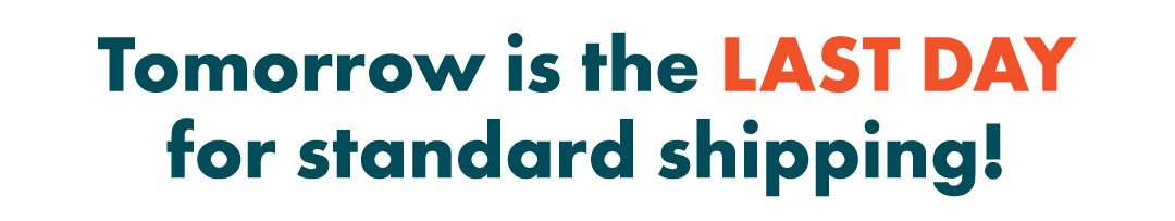 Tomorrow is the LAST DAY for standard shipping!