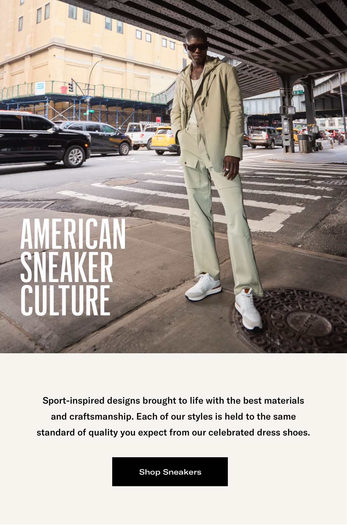 American Sneaker Culture - Sport Inspired Designs Brought To Life With The Best Materials And Craftsmanship. Each Of Our Styles Is Held To The Same Standard Of Quality You Can Expect From Our Celebrated Dress Shoes. Click Here To Shop Sneakers