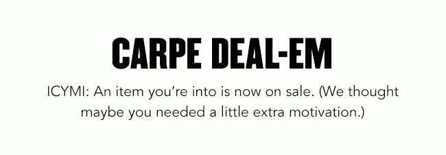 CARPE DEAL-EM | ICYMI: An item you're into is now on sale. (We thought maybe you needed a little extra motivation)