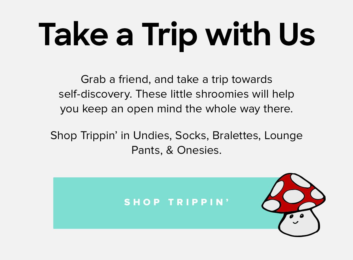 Grab a friend, and take a trip towards self-discovery. These little shroomies will help you keep an open mind the whole way there. Shop Trippin' in Undies, Socks, Bralettes, Lounge Pants, & Onesies.