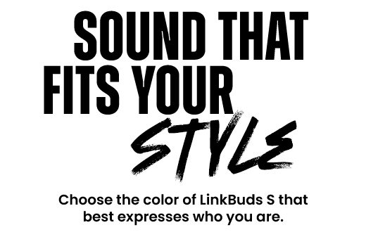 SOUND THAT FITS YOUR STYLE | Choose the color of LinkBuds S that best expresses who you are.