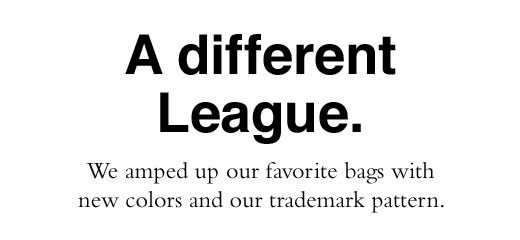 A different League. We amped up our favorite bags with new colors and our trademark pattern.