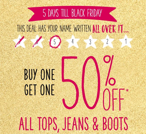 5 days till Black Friday. This deal has your name written all over it... Buy one get one 50% off* all tops, jeans and boots.