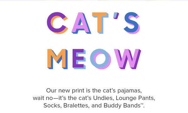 Our new print is the cat’s pajamas, wait no—it’s the cat’s Undies, Lounge Pants, Socks, Bralettes, Onesies, and Buddy Bands™.