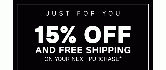 JUST FOR YOU | 15% OFF AND FREE SHIPPING ON YOUR NEXT PURCHASE*
