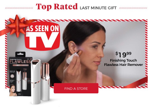 top rated | last minute gift | as seen on tv | finishing touch flawless hair remover | $19.99 | find a store