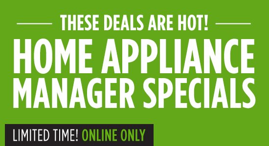 THESE DEALS ARE HOT! HOME APPLIANCE MANAGER SPECIALS | LIMITED TIME! ONLINE ONLY
