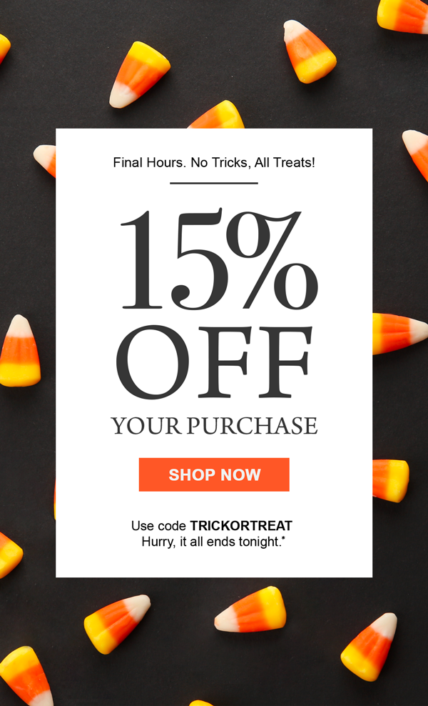 Final Hours. No Tricks, All Treats! 15% off your purchase Shop Now Use code TRICKORTREAT Hurry, it all ends tonight.*