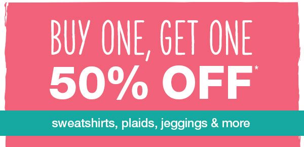 Buy one, get one 50% off* sweatshirts, plaids, jeggings and more.