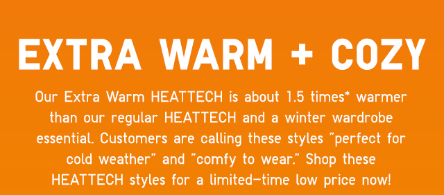 SUB - EXTRA WARM AND COZY. OUR EXTRA WARM HEATTECH IS ABOUT 1.5 TIMES WARMER THAN OUR REGULAR HEATTECH AND A WINTER WARDROBE ESSENTIAL.