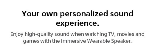 Your own personalized sound experience. Enjoy high-quality sound when watching TV, movies and games with the Immersive Wearable Speaker.