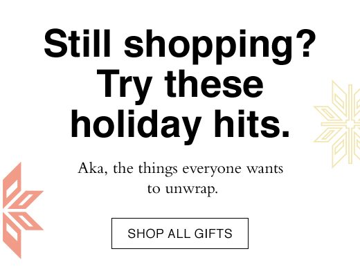 Still shopping? Try these holiday hits. Aka, the things everyone wants to unwrap. SHOP ALL GIFTS