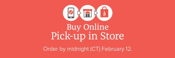 Buy Online Pick-up in Store – Order by midnight (CT) February 12
