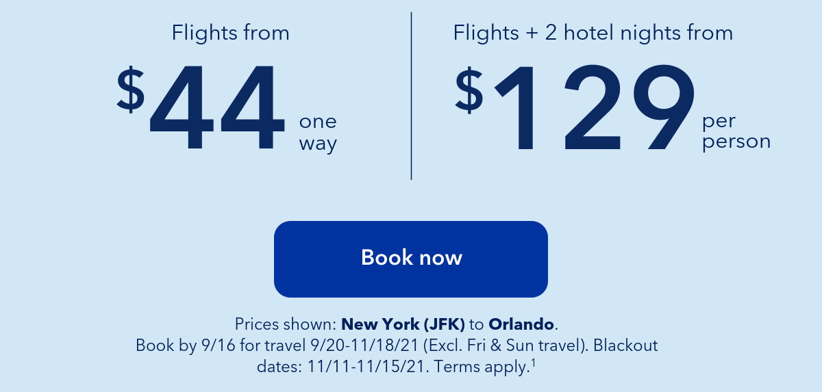 Prices shown JFK to MCO. Book by September 16, 2021 for travel between September 20, 2021 and November 18, 2021 (excludes Friday & Sunday travel). Blackout dates: Nobvember 11 to November 15. Terms apply (1).