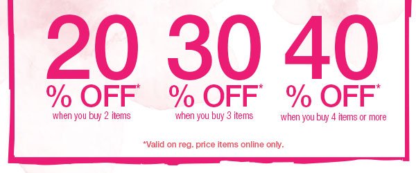 20% off* when you buy 2 items. 30% off* when you buy 3 items. 40% off* when you buy 4 items or more. *Valid on reg. price items online only.