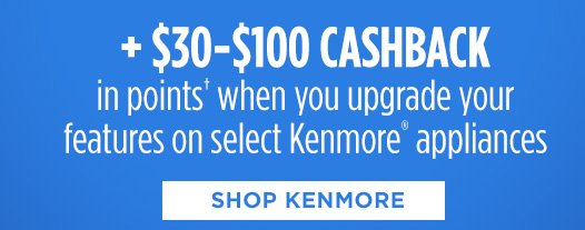 + $30-$100 CASHBACK in points† when you upgrade your features on select Kenmore® appliances | SHOP KENMORE