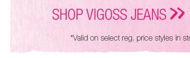 Shop Vigoss jeans. *Valid on select reg. price styles in stores and online.