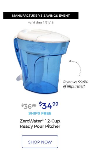 MANUFACTURER’S SAVINGS EVENT | Valid thru 1/31/18 | ZeroWater(R) 12-Cup Ready Pour Pitcher | Removes 99.6% of impurities! | $34.99 | ships free | shop now