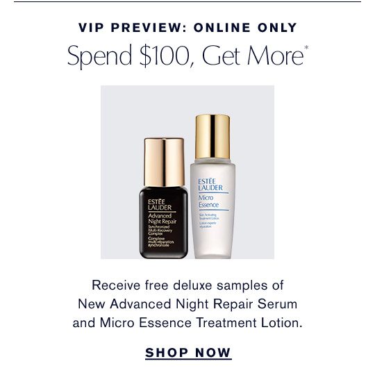 VIP PREVIEW: ONLINE ONLY | Spend $100, Get More* | Receive free deluxe samples of New Advanced Night Repair Serum and Micro Essence Treatment Lotion. | Shop Now
