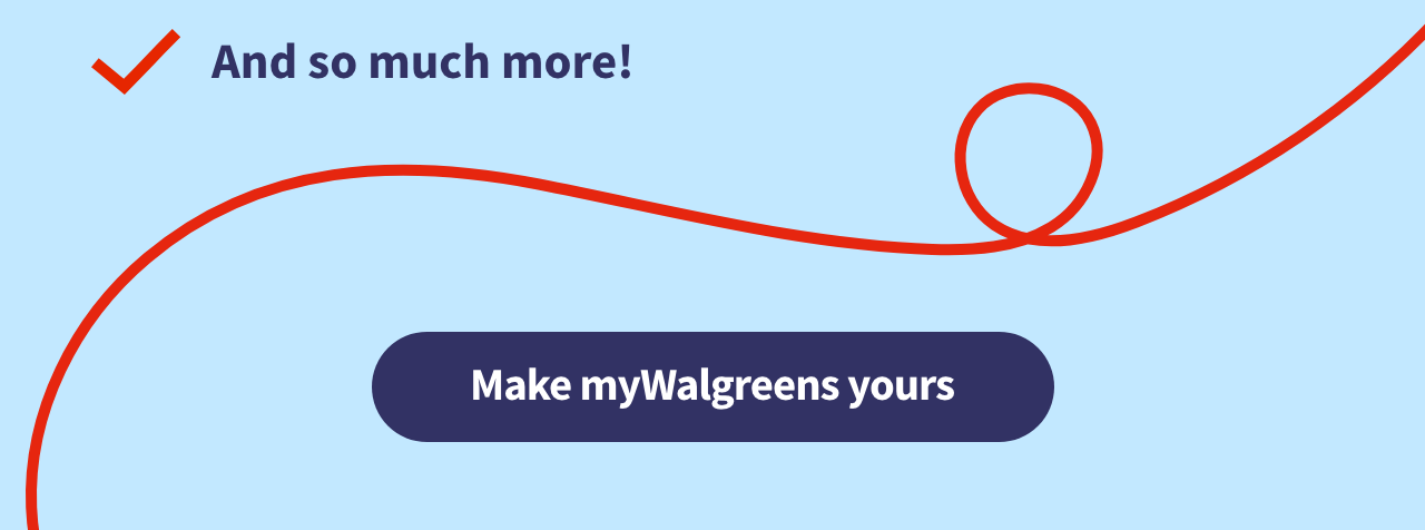 And so much more! Make myWalgreens yours >