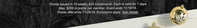 †Points issued in 10 weekly $25 installments. Each is valid for 7 days. Max. $250 in points per member. Event ends 11/18/18. Points offer ends 11/25/18. Exclusions apply. See details.