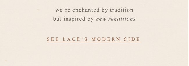 we're enchanted by tradition by inspired by new renditions. see lace's modern side.