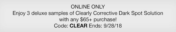 ONLINE ONLY - Enjoy 3 deluxe samples of Clearly Corrective Dark Spot Solution with any $65 plus purchase! - Code: CLEAR Ends:9/28/18