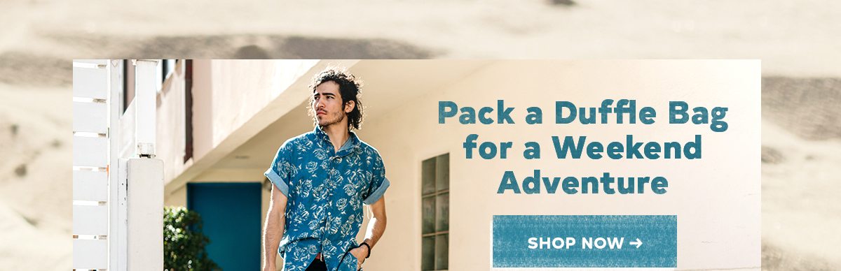 PACK A DUFFLE BAG FOR A WEEKEND ADVENTURE SHOP NOW >