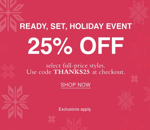 Ready, Set, Holiday Event. 25% Off select full-price styles. Use code THANKS25 at checkout. SHOP NOW. Exclusions apply.