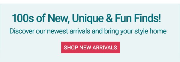 100s of New, Unique & Fun Finds! Discover our newest arrivals and bring your style home.