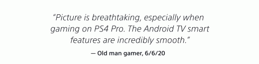 "Picture is breathtaking, especially when gaming on PS4 Pro. The Android TV smart features are incredibly smooth." — Old man gamer, 6/6/20